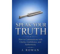 Speak Your Truth: How to Communicate with Clarity, Confidence, and Authenticity