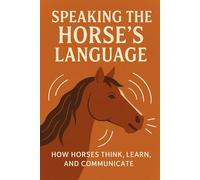 Speaking the Horse’s Language: How Horses Think, Learn, and Communicate