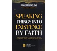 Speaking Things into Existence by Faith: How to Make Your Words Come to Pass, The Secret Power of Speaking God's Word