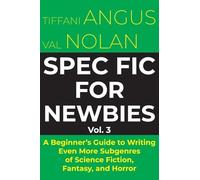 Spec Fic for Newbies: A Beginner's Guide to Writing Even More Subgenres of Science Fiction, Fantasy, and Horror