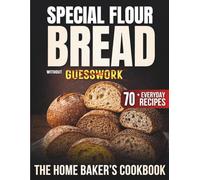 Special Flour Bread Without Guesswork: The Home Baker’s Cookbook with 70+ Everyday Recipes for Confidently Baking Whole Grain, Ancient, Multigrain Breads and to Bring Flavor and Variety at the Table