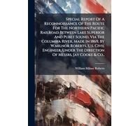 Special Report Of A Reconnoissance Of The Route For The Northern Pacific Railroad Between Lake Superior And Pubet Sound, Via The Columbia River, Made ... The Direction Of Messrs, Jay Cooke & Co.,