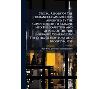 Special Report Of The Insurance Commissioners Appointed By The Comptrollers To Examine Into The Condition And Affairs Of The Fire Insurance Companies In The Cities Of New-york And Brooklyn, 1858