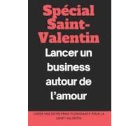 Spécial Saint-Valentin : Lancer Un Business Autour De Lamour: Créer Une Entreprise Florissante Pour La Saint-Valentin