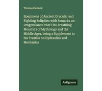 Specimens of Ancient Oracular and Fighting Eolipiles: with Remarks on Dragons and Other Fire Breathing Monsters of Mythology and the Middle Ages, ... to his Treatise on Hydraulics and Mechanics