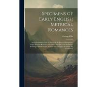 Specimens Of Early English Metrical Romances: Saxon Romances: Guy Of Warwick. Sir Bevis Of Hamptoun. Anglo-Norman Romance: Richard Coeur De Lion. Roma