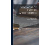 Specimens Of Gothic Architecture; Selected From Various Ancient Edifices In England: Consisting Of Plans, Elevations, Sections, And Parts At Large ...