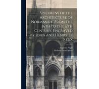 Specimens Of The Architecture Of Normandy, From The 16th To The 17th Century. Engraved By John And Henry Le Keux