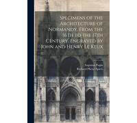 Specimens Of The Architecture Of Normandy, From The 16th To The 17th Century. Engraved By John And Henry Le Keux