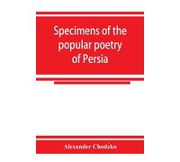 Specimens Of The Popular Poetry Of Persia, As Found In The Adventures And Improvisations Of Kurroglou, The Bandit-Minstrel Of Northern Persia And In The Songs Of The People Inhabiting The Shores Of Th
