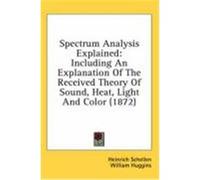 Spectrum Analysis Explained: Including an Explanation of the Received Theory of Sound, Heat, Light and Color (1872) Schellen, Heinrich, Huggins, William, Roscoe, Henry Enfield (Auteur)