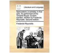 Speculation; A Comedy, In Five Acts. As Performed At The Theatre-Royal, Covent-Garden. Written By Frederick Reynolds. Second Edition.