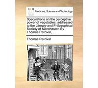 Speculations on the Perceptive Power of Vegetables: Addressed to the Literary and Philosophical Society of Manchester. by Thomas Percival, ...