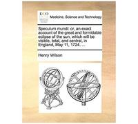 Speculum Mundi: Or, An Exact Account Of The Great And Formidable Eclipse Of The Sun, Which Will Be Visible, Total, And Central, In England, May 11, 1724. ...