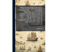Speech Delivered by Babu Madho Das ... at a General Meeting of the Arya Association Muradabad, Which Had Assembled On 16Th June 1879 to Express Their ... Success of the British Arms in Afghanistan