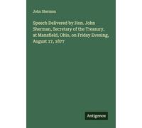 Speech Delivered by Hon. John Sherman, Secretary of the Treasury, at Mansfield, Ohio, on Friday Evening, August 17, 1877
