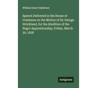 Speech Delivered in the House of Commons on the Motion of Sir George Strickland, for the Abolition of the Negro Apprenticeship, Friday, March 30, 1838