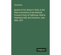 Speech of Col. Henry S. Fitch, in the State Convention of the National Currency Party of California, Held in Dashaway Hall, San Francisco, June 29th, 1877