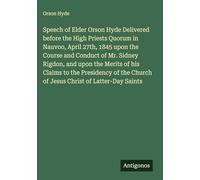 Speech of Elder Orson Hyde Delivered before the High Priests Quorum in Nauvoo, April 27th, 1845 upon the Course and Conduct of Mr. Sidney Rigdon, and ... Church of Jesus Christ of Latter-Day Saints