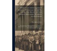 Speech Of John Quincy Adams, Of Massachusetts, Upon The Right Of The People, Men And Women, To Petition; On The Freedom Of Speech And Debate In The Ho