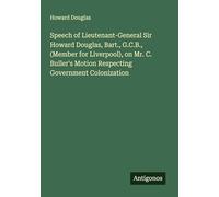 Speech of Lieutenant-General Sir Howard Douglas, Bart., G.C.B., (Member for Liverpool), on Mr. C. Buller's Motion Respecting Government Colonization