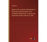 Speech of Mr. Lawrence of Belchertown, in the Senate of Massachusetts, on the Amendment Offered by Mr. Cushing to the Lowell Rail-road Bill. February 18, 1836
