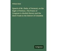 Speech of Mr. Slade, of Vermont, on the Right of Petition ; The Power of Congress to Abolish Slavery and the Slave Trade in the District of Columbia