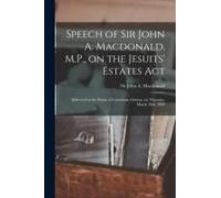 Speech Of Sir John A. Macdonald, M.P., On The Jesuits' Estates Act [Microform]: Delivered In The House Of Commons, Ottawa, On Thursday, March 28th, 18