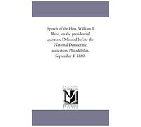 Speech Of The Hon. William B. Reed, On The Presidential Question. Delivered Before The National Democratic Assocation. Philadelphia, September 4, 1860