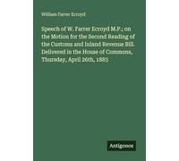 Speech of W. Farrer Ecroyd M.P.; on the Motion for the Second Reading of the Customs and Inland Revenue Bill. Delivered in the House of Commons, Thursday, April 26th, 1883