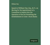 Speech of William Clay, Esq., M. P., on Moving for the Appointment of a Committee to Inquire Into the Operation of the Act Permitting the Establishment of Joint- Stock Banks