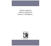 Speeches, Arguments, Addresses, And Letters Of Clement L. Vallandigham ...
