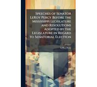 Speeches of Senator LeRoy Percy Before the Mississippi Legislature and Resolutions Adopted by the Legislature in Regard to Senatorial Election