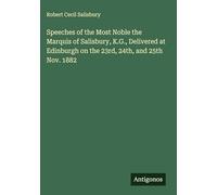 Speeches of the Most Noble the Marquis of Salisbury, K.G., Delivered at Edinburgh on the 23rd, 24th, and 25th Nov. 1882