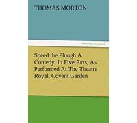 Speed The Plough A Comedy, In Five Acts, As Performed At The Theatre Royal, Covent Garden