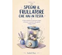 Spegni il frullatore che hai in testa: Come smettere di pensare troppo e fermare i pensieri che girano sempre uguali