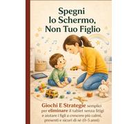 Spegni Lo Schermo, Non Tuo Figlio. Giochi E Strategie Semplici Per Ridurre Il Tablet: Senza Litigi E Aiutare Tuo Figlio A Crescere Più Calmo, Presente E Sicuro Di Sé (0-5 Anni)