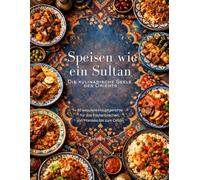 Speisen wie ein Sultan - die kulinarische Seele des Orients: Authentische orientalische Rezepte - Eine kulinarische Reise durch die Küche Nordafrikas, Ägyptens, der Levante und Mesopotamiens