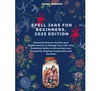 Spell Jars For Beginners, 2025 Edition: Essential Charms, Potions And Enchantments To Change Your Life: Your Complete Guide To Attracting Love, Prosperity, Healing, Forgiveness And Success
