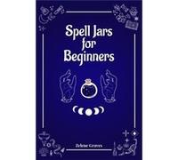 Spell Jars for Beginners The Modern Witch Compendium. 56 Magic Recipes to Fulfill All Your Wishes 2022 Guide for All - Zelene Graves - Zelene Graves - Liv Zelene GravesZelene Graves (Auteur)