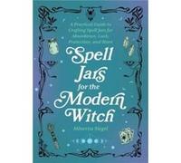 Spell Jars for the Modern Witch: A Practical Guide to Crafting Spell Jars for Abundance, Luck, Protection, and More