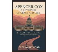 SPENCER COX: A GOVERNOR OF GRACE AND GRIT: How a Small-Town Kid Became Utah’s Voice of Compassionate Conservatism