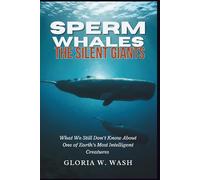 Sperm Whales: The Silent Giants: What We Still Don’t Know About One of Earth’s Most Intelligent Creatures