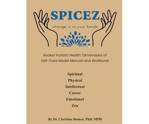 SPICEZ - Change is in your hands: Booker Holistic Health: Dimensions of Self Care Model Manual and Workbook: Spiritual Physical Intellectual Career Emotional Zen