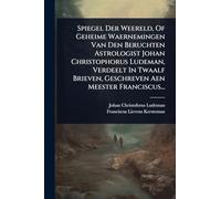 Spiegel Der Weereld, Of Geheime Waernemingen Van Den Beruchten Astrologist Johan Christophorus Ludeman, Verdeelt In Twaalf Brieven, Geschreven Aen Meester Franciscus...