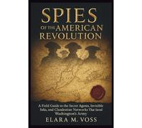 Spies of the American Revolution: A Field Guide to the Secret Agents, Invisible Inks, and Clandestine Networks That Saved Washington's Army
