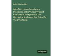 Spinal Curvature Comprising a Description of the Various Types of Curvature of the Spine with the Mechanical Appliances Best Suited for Their Treatment