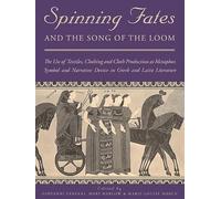 Spinning Fates and the Song of the Loom: The Use of Textiles, Clothing and Cloth Production As Metaphor, Symbol and Narrative Device in Greek and Latin Literature