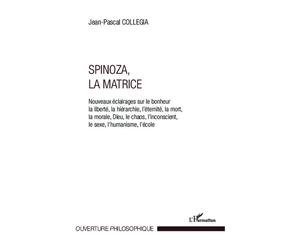 Spinoza, La matrice Nouveaux éclairages sur le bonheur, la liberté, la hérarchie, l'éternité, la mort, la morale, Dieu, le chaos, l'inconscient, le sexe, l'humanisme, l'école - Jean-Pascal Collegia - 