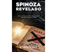 Spinoza Revelado: Cómo un filósofo prohibido expuso la verdad sobre Dios, el pecado y el poder: Basado en los textos originales de Baruch Spinoza